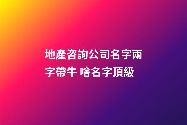 地產咨詢公司名字兩字帶牛 啥名字頂級-第1張-公司起名-玄機派
